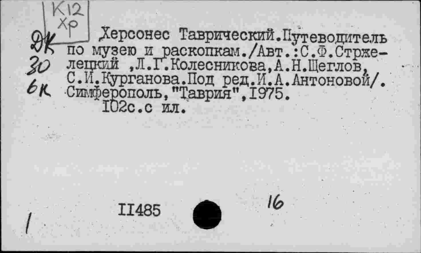 ﻿К12.
а Зо 6ц.
.Херсонес Таврический.Путеводитель по музею и раскопкам./Авт.:С.Ф.Стрже-л ецгош ,Л.Г. Колесникова, А. Н.Щеглов, С.И.Курганова.Под ред.И.А.Антоновой/. •Симферополь, "Таврия",1975.
102с.с ил.
ІІ485
/6